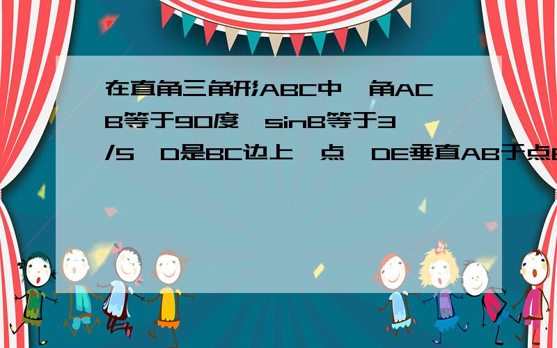 在直角三角形ABC中,角ACB等于90度,sinB等于3/5,D是BC边上一点,DE垂直AB于点E,CD等于CE,AC＋CD＝9,求BC的长是多少【特别难打符号.多多指教】