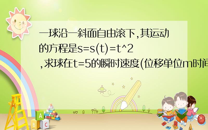 一球沿一斜面自由滚下,其运动的方程是s=s(t)=t^2,求球在t=5的瞬时速度(位移单位m时间单位s）