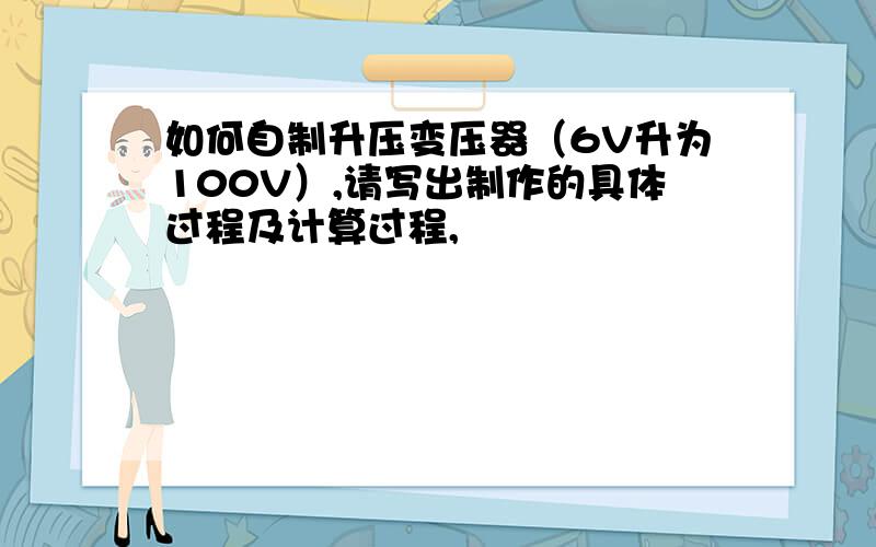 如何自制升压变压器（6V升为100V）,请写出制作的具体过程及计算过程,