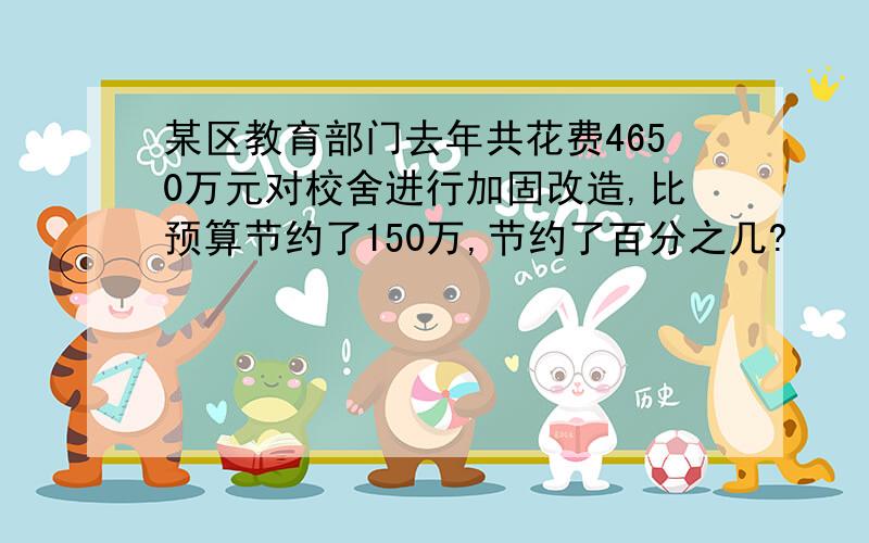 某区教育部门去年共花费4650万元对校舍进行加固改造,比预算节约了150万,节约了百分之几?