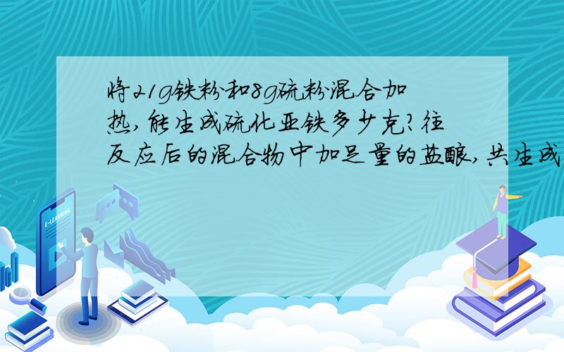 将21g铁粉和8g硫粉混合加热,能生成硫化亚铁多少克?往反应后的混合物中加足量的盐酸,共生成气体多少升?