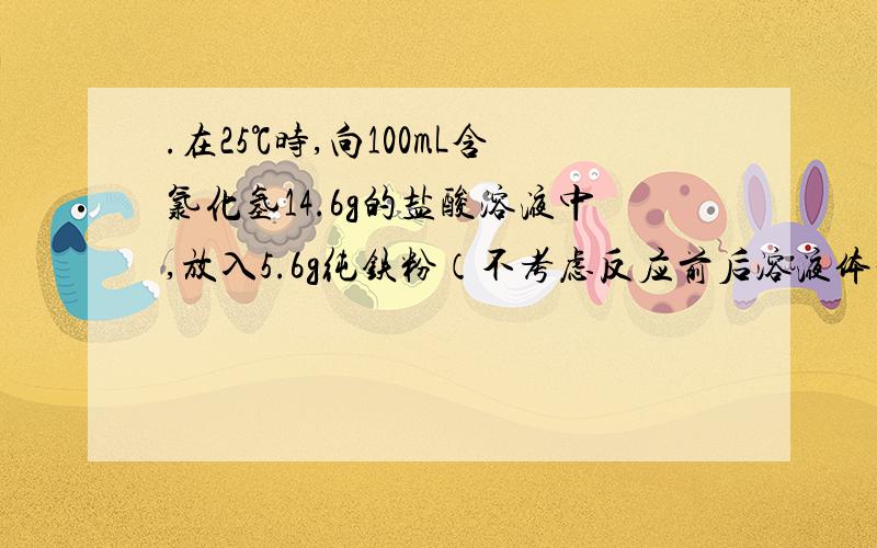 .在25℃时,向100mL含氯化氢14.6g的盐酸溶液中,放入5.6g纯铁粉（不考虑反应前后溶液体积的变化）.反应开始至2min末收集到氢气1.12L（标准状况下）,在此之后,又经过4min铁粉全部溶解,则：⑴在前2