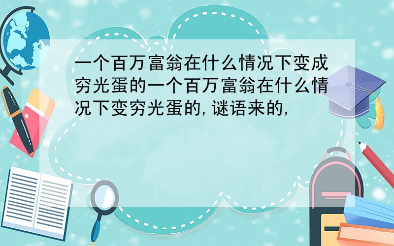 一个百万富翁在什么情况下变成穷光蛋的一个百万富翁在什么情况下变穷光蛋的,谜语来的,