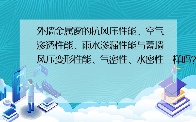 外墙金属窗的抗风压性能、空气渗透性能、雨水渗漏性能与幕墙风压变形性能、气密性、水密性一样吗?