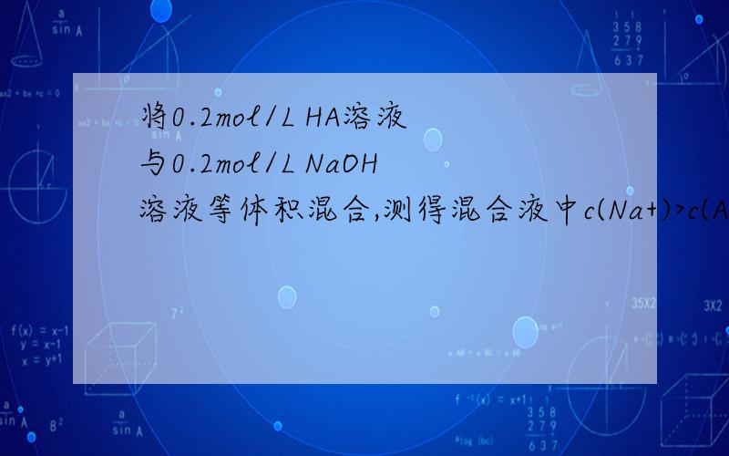 将0.2mol/L HA溶液与0.2mol/L NaOH溶液等体积混合,测得混合液中c(Na+)>c(A),则(用>,
