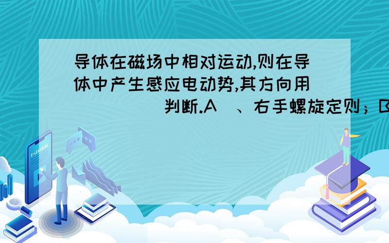 导体在磁场中相对运动,则在导体中产生感应电动势,其方向用_____判断.A)、右手螺旋定则；B)、左手定则；C)、右手定则；D)、无法确定.