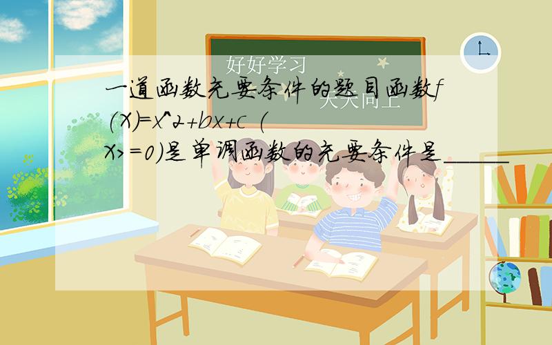 一道函数充要条件的题目函数f(X)=x^2+bx+c (X>=0)是单调函数的充要条件是_____