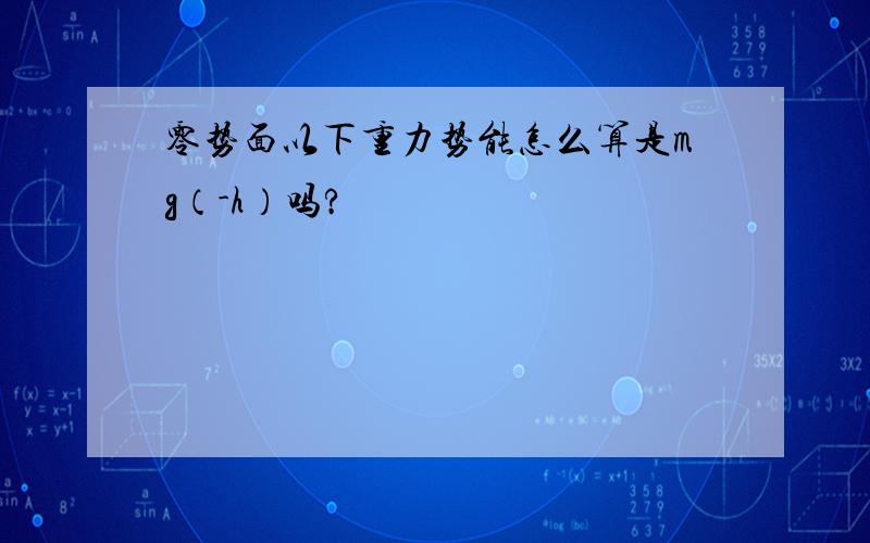 零势面以下重力势能怎么算是mg（-h）吗?