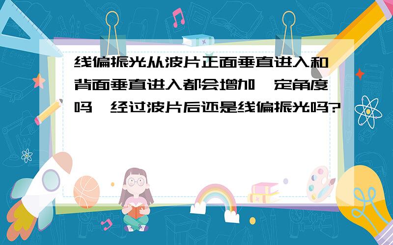 线偏振光从波片正面垂直进入和背面垂直进入都会增加一定角度吗,经过波片后还是线偏振光吗?