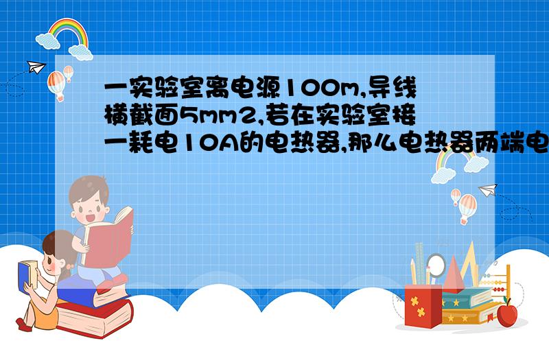 一实验室离电源100m,导线横截面5mm2,若在实验室接一耗电10A的电热器,那么电热器两端电压要减少p=1.7*10^-8