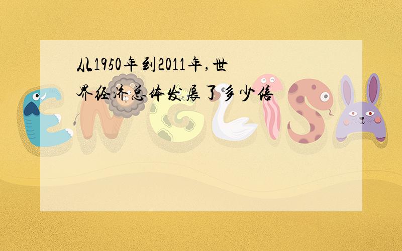 从1950年到2011年,世界经济总体发展了多少倍