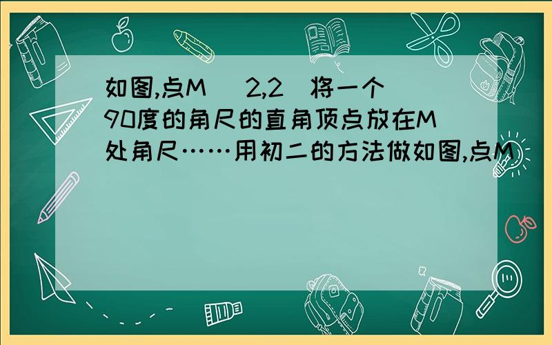 如图,点M （2,2）将一个90度的角尺的直角顶点放在M处角尺……用初二的方法做如图,点M （2,2）将一个90度的角尺的直角顶点放在M处角尺的两边分别交X轴Y轴正半轴于A,B,AP平分角OAB交M于P,PN垂直