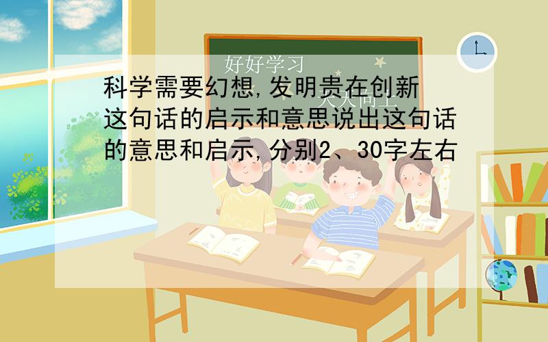 科学需要幻想,发明贵在创新 这句话的启示和意思说出这句话的意思和启示,分别2、30字左右