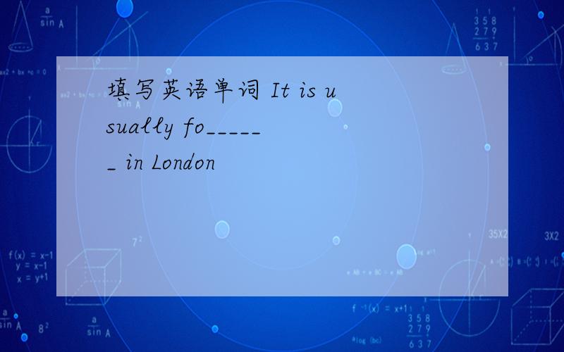 填写英语单词 It is usually fo______ in London