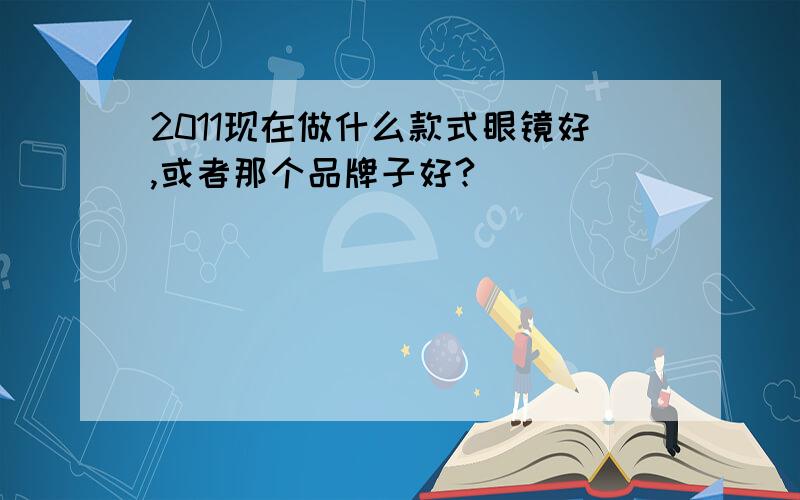 2011现在做什么款式眼镜好,或者那个品牌子好?