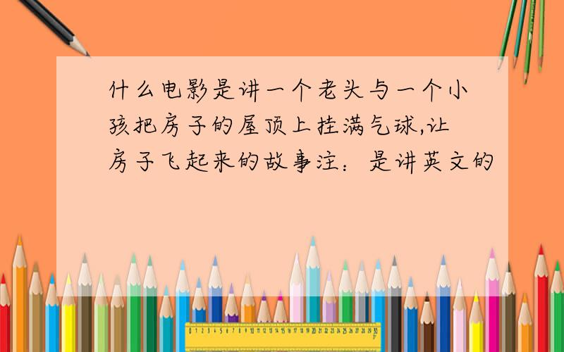 什么电影是讲一个老头与一个小孩把房子的屋顶上挂满气球,让房子飞起来的故事注：是讲英文的