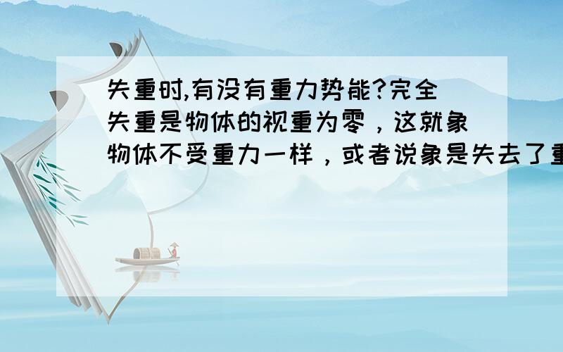 失重时,有没有重力势能?完全失重是物体的视重为零，这就象物体不受重力一样，或者说象是失去了重力一样。其原因也是物体具有向下的加速度，而且其全部重力都提供了物体向下的加速