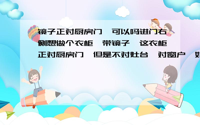 镜子正对厨房门,可以吗进门右侧想做个衣柜,带镜子,这衣柜正对厨房门,但是不对灶台,对窗户,如图