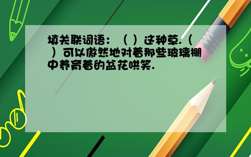 填关联词语：（ ）这种草.（ ）可以傲然地对着那些玻璃棚中养育着的盆花哄笑.