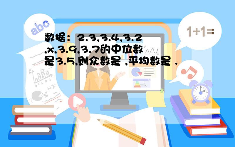 数据：2.3,3.4,3.2,x,3.9,3.7的中位数是3.5,则众数是 ,平均数是 .