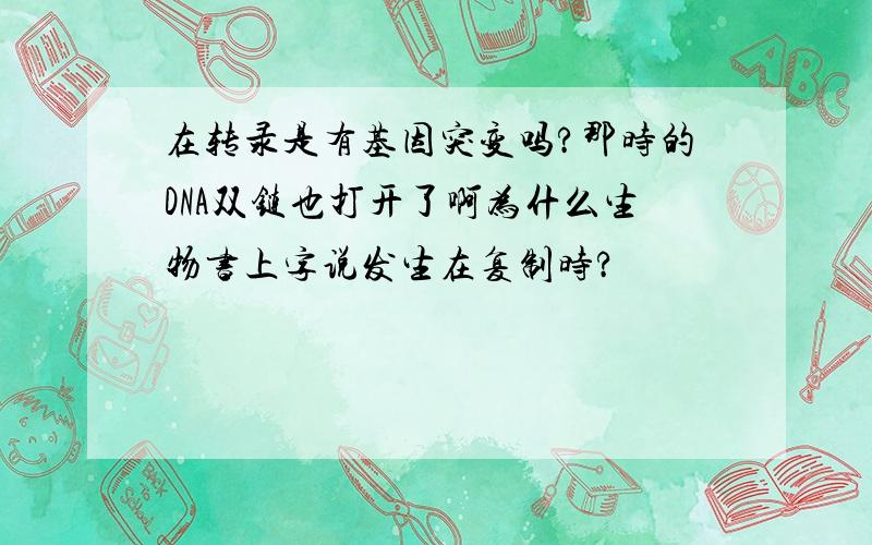 在转录是有基因突变吗?那时的DNA双链也打开了啊为什么生物书上字说发生在复制时?