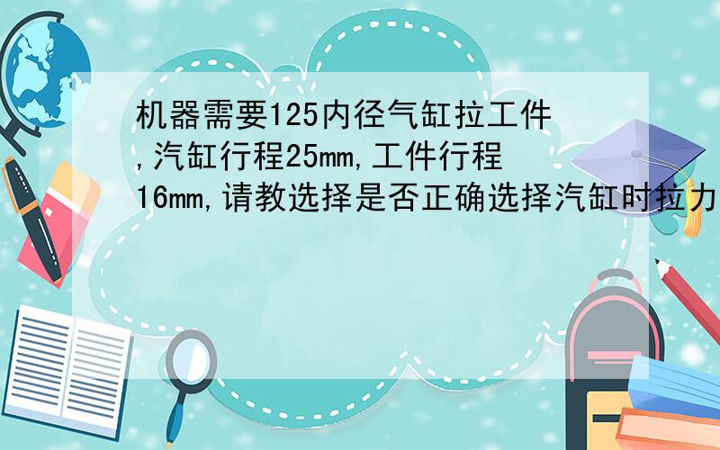 机器需要125内径气缸拉工件,汽缸行程25mm,工件行程16mm,请教选择是否正确选择汽缸时拉力计算应该足够,为需要拉力的2倍气压0.6MPa下,但使用之后发现20%左右工件未能拉到位,是否汽缸行程不足,