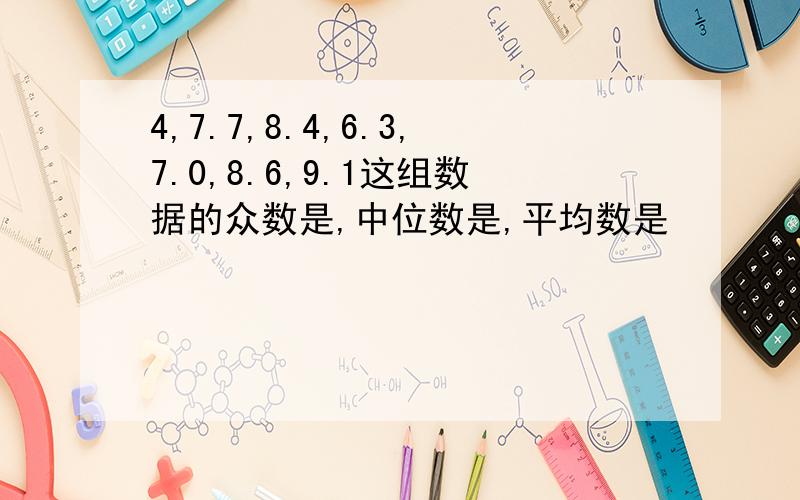 4,7.7,8.4,6.3,7.0,8.6,9.1这组数据的众数是,中位数是,平均数是