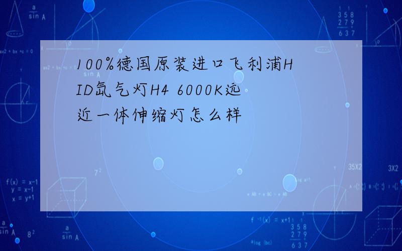 100%德国原装进口飞利浦HID氙气灯H4 6000K远近一体伸缩灯怎么样