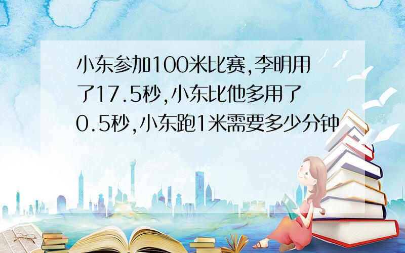 小东参加100米比赛,李明用了17.5秒,小东比他多用了0.5秒,小东跑1米需要多少分钟