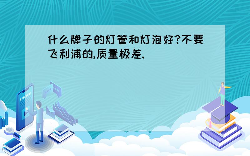 什么牌子的灯管和灯泡好?不要飞利浦的,质量极差.