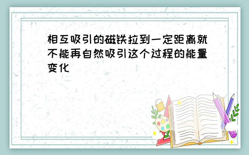 相互吸引的磁铁拉到一定距离就不能再自然吸引这个过程的能量变化