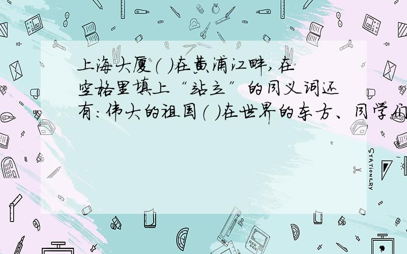 上海大厦（ ）在黄浦江畔,在空格里填上“站立”的同义词还有：伟大的祖国（ ）在世界的东方、同学们（ )在烈士墓前默哀、一排排白杨像（ ）的哨兵