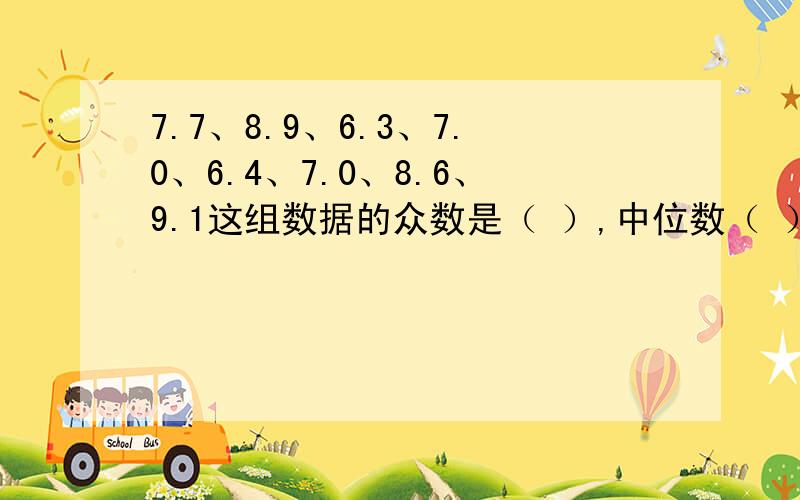 7.7、8.9、6.3、7.0、6.4、7.0、8.6、9.1这组数据的众数是（ ）,中位数（ ）平均数（ ）7.7、8.9、6.3、7.0、6.4、7.0、8.6、9.1这组数据的众数是（           ）,中位数（         ）平均数（            ）在