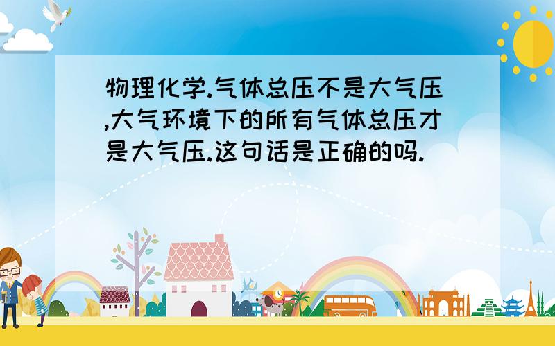 物理化学.气体总压不是大气压,大气环境下的所有气体总压才是大气压.这句话是正确的吗.