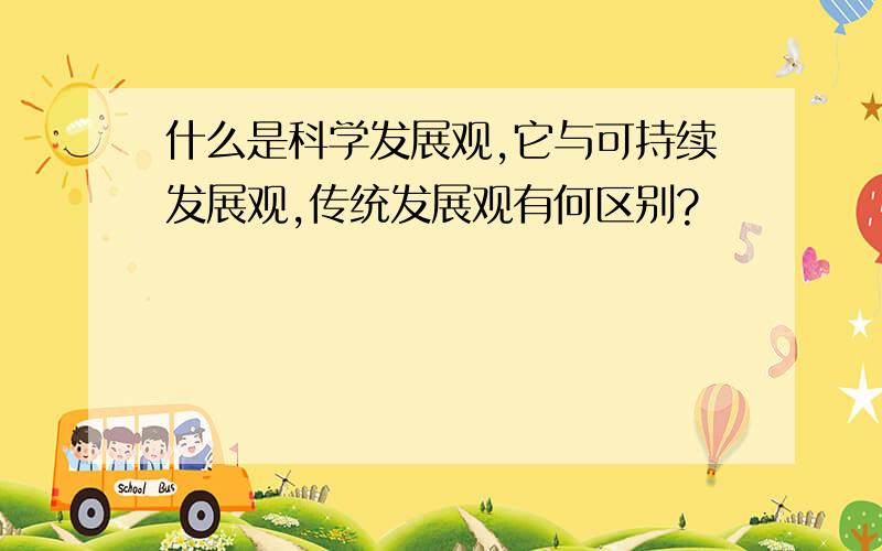 什么是科学发展观,它与可持续发展观,传统发展观有何区别?