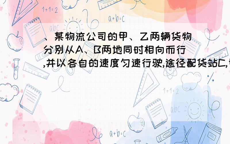 、某物流公司的甲、乙两辆货物分别从A、B两地同时相向而行,并以各自的速度匀速行驶,途径配货站C,甲乙先到达C地,并在C地用1小时配货,然后按原速度开往B地,乙车从B地直达A地,如图是甲、乙