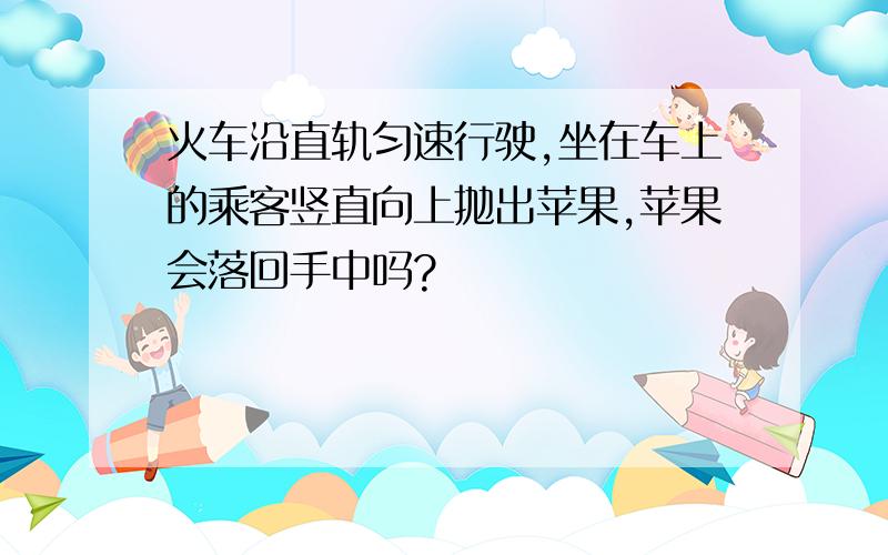 火车沿直轨匀速行驶,坐在车上的乘客竖直向上抛出苹果,苹果会落回手中吗?