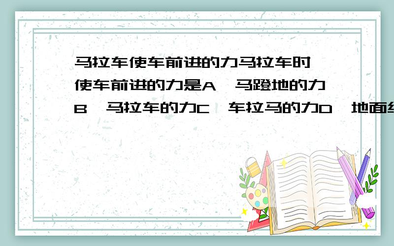 马拉车使车前进的力马拉车时,使车前进的力是A、马蹬地的力B、马拉车的力C、车拉马的力D、地面给车的力不会的不要来插嘴请自觉留下QQ号 另外，跳高运动员腾空时，受力有没有受到上升