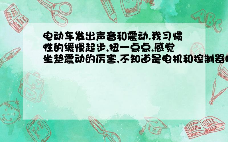 电动车发出声音和震动.我习惯性的缓慢起步,扭一点点,感觉坐垫震动的厉害,不知道是电机和控制器哪儿的问题.如果一下子那到底就不会出现这种问题.发出类似燃油摩托的声音,担心哪天电动