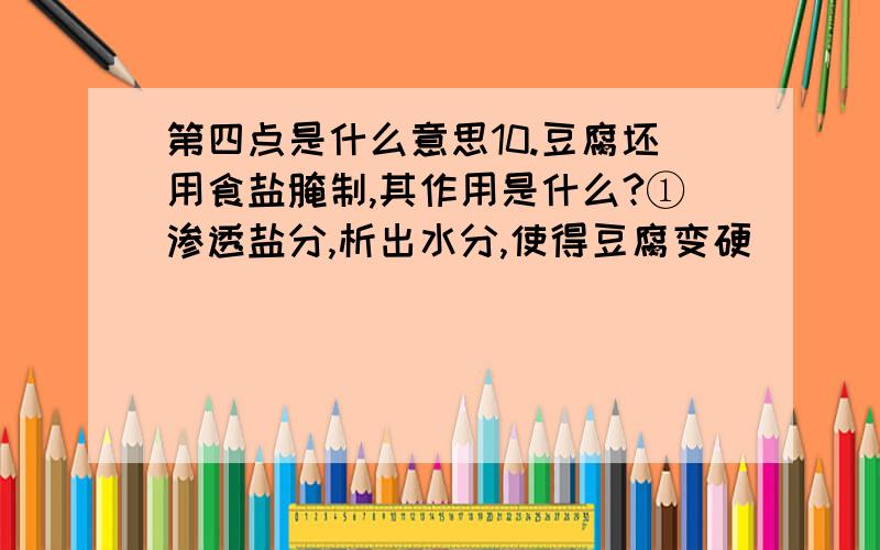 第四点是什么意思10.豆腐坯用食盐腌制,其作用是什么?①渗透盐分,析出水分,使得豆腐变硬                       ②给腐乳以必要的咸味③防止毛霉继续生长和污染的杂菌繁殖         ④浸提毛霉菌