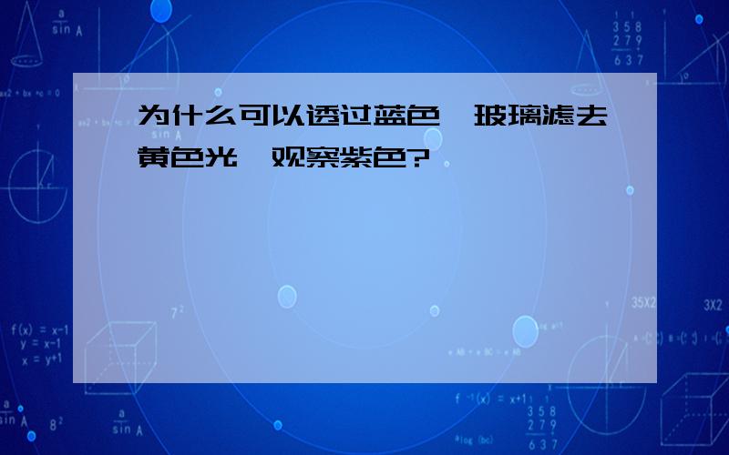 为什么可以透过蓝色钴玻璃滤去黄色光,观察紫色?