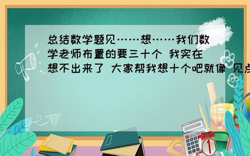 总结数学题见……想……我们数学老师布置的要三十个 我实在想不出来了 大家帮我想十个吧就像 见点想坐标 见线想方程之类的