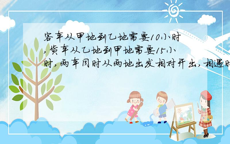 客车从甲地到乙地需要10小时,货车从乙地到甲地需要15小时,两车同时从两地出发相对开出,相遇时,客车行了900km,货车行了多少千米?