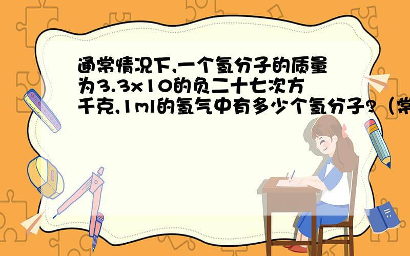 通常情况下,一个氢分子的质量为3.3x10的负二十七次方千克,1ml的氢气中有多少个氢分子?（常温下,氢气的密度为0.09kg/m³）
