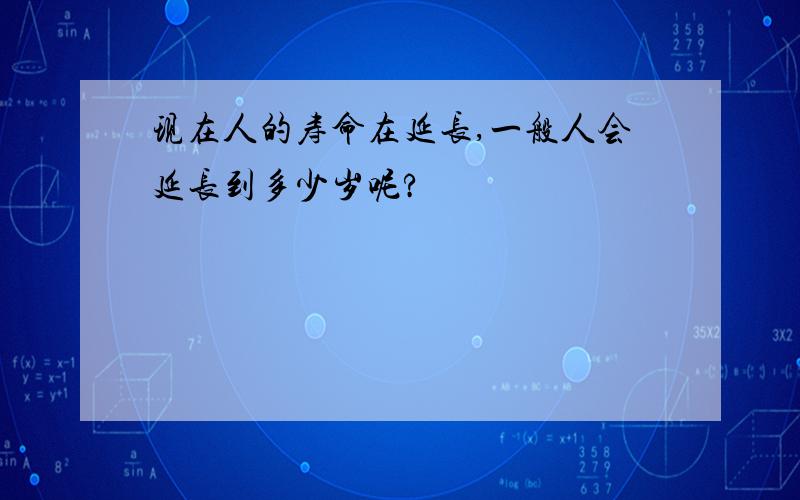 现在人的寿命在延长,一般人会延长到多少岁呢?