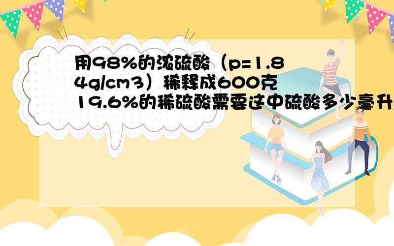 用98%的浓硫酸（p=1.84g/cm3）稀释成600克19.6%的稀硫酸需要这中硫酸多少毫升?要加水多少毫升?