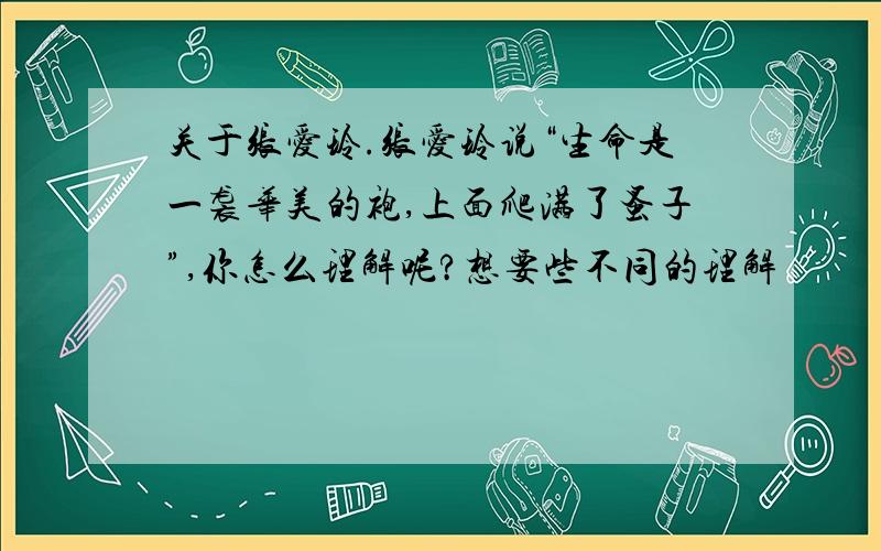 关于张爱玲.张爱玲说“生命是一袭华美的袍,上面爬满了蚤子”,你怎么理解呢?想要些不同的理解