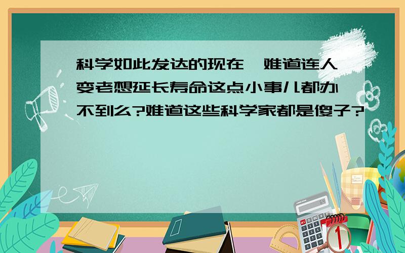 科学如此发达的现在,难道连人变老想延长寿命这点小事儿都办不到么?难道这些科学家都是傻子?