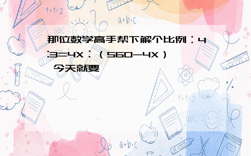 那位数学高手帮下解个比例：4:3=4X：（560-4X） 今天就要