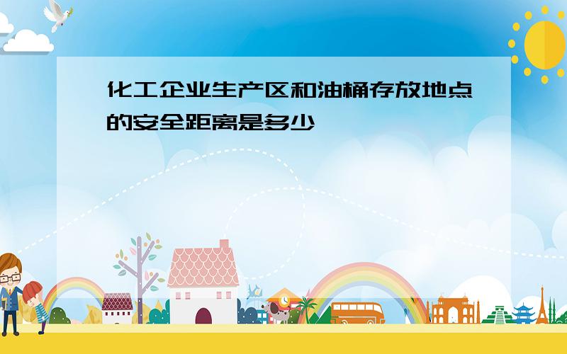 化工企业生产区和油桶存放地点的安全距离是多少